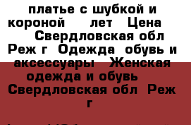 платье с шубкой и короной 4-6 лет › Цена ­ 500 - Свердловская обл., Реж г. Одежда, обувь и аксессуары » Женская одежда и обувь   . Свердловская обл.,Реж г.